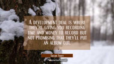 A development deal is where they&#039;re giving you recording time and money to record but not promising Taylor Swift Quotes