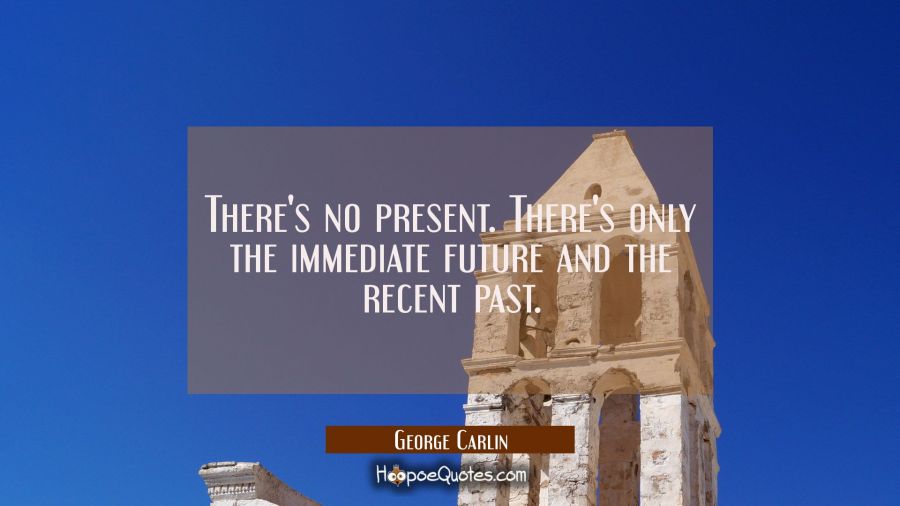 There's no present. There's only the immediate future and the recent past. George Carlin Quotes