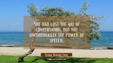 She had lost the art of conversation but not unfortunately the power of speech.