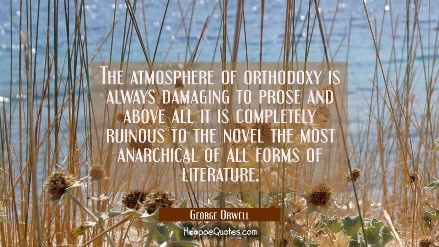 The atmosphere of orthodoxy is always damaging to prose and above all it is completely ruinous to t George Orwell Quotes