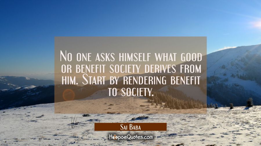 No one asks himself what good or benefit society derives from him. Start by rendering benefit to so Sai Baba Quotes