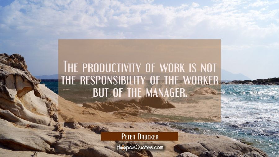 The productivity of work is not the responsibility of the worker but of the manager. Peter Drucker Quotes