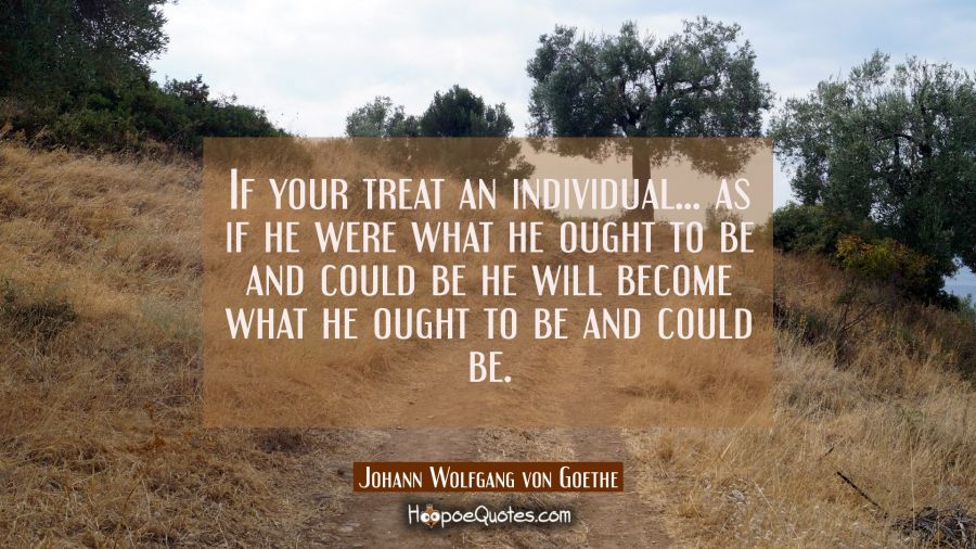 If your treat an individual... as if he were what he ought to be and could be he will become what h Johann Wolfgang von Goethe Quotes