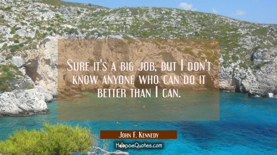 Sure it's a big job, but I don't know anyone who can do it better than I can. John F. Kennedy Quotes
