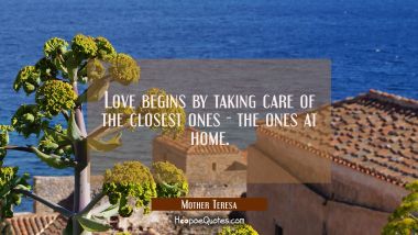 Love begins by taking care of the closest ones - the ones at home. Mother Teresa Quotes