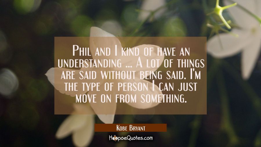 Phil and I kind of have an understanding ... A lot of things are said without being said. I'm the t Kobe Bryant Quotes