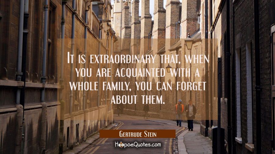 It is extraordinary that when you are acquainted with a whole family you can forget about them. Gertrude Stein Quotes