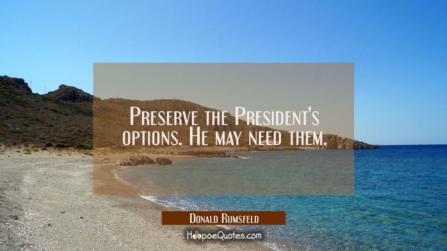 Preserve the President's options. He may need them. Donald Rumsfeld Quotes