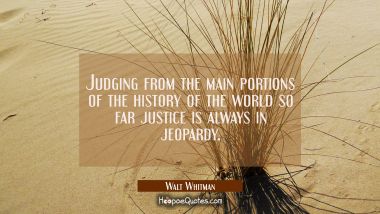 Judging from the main portions of the history of the world so far justice is always in jeopardy. Walt Whitman Quotes