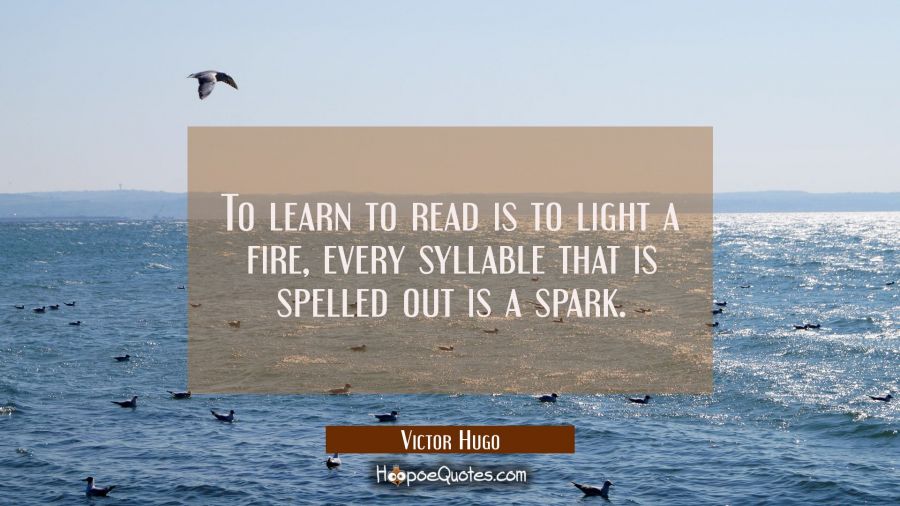 To learn to read is to light a fire, every syllable that is spelled out is a spark. Victor Hugo Quotes