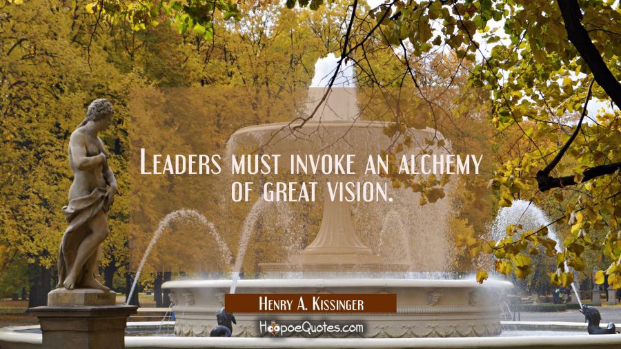 Leaders must invoke an alchemy of great vision. Henry A. Kissinger Quotes