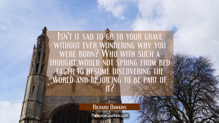 Isn't it sad to go to your grave without ever wondering why you were born? Who with such a thought  Richard Dawkins Quotes