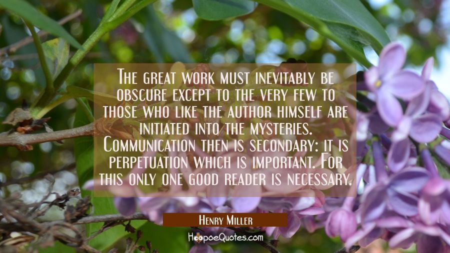 The great work must inevitably be obscure except to the very few to those who like the author himse Henry Miller Quotes