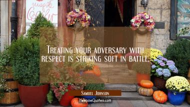 Treating your adversary with respect is striking soft in battle.