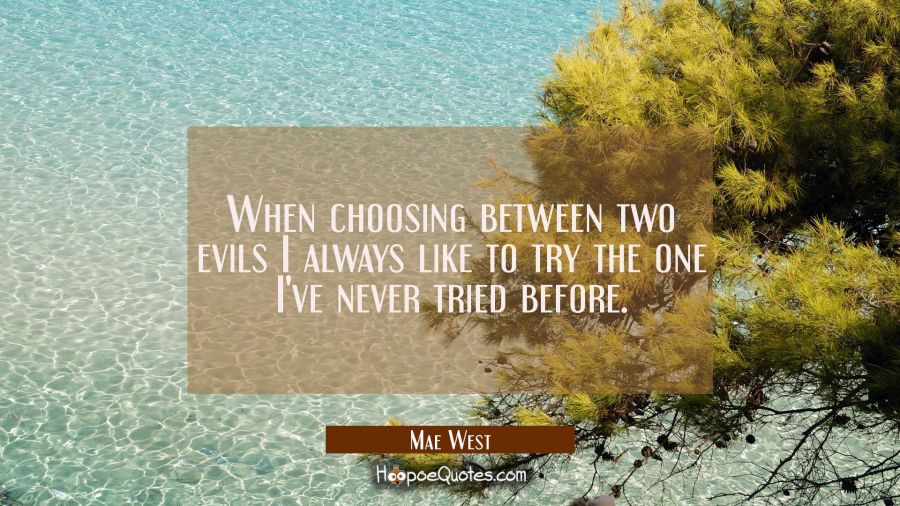 When choosing between two evils I always like to try the one I've never tried before. Mae West Quotes