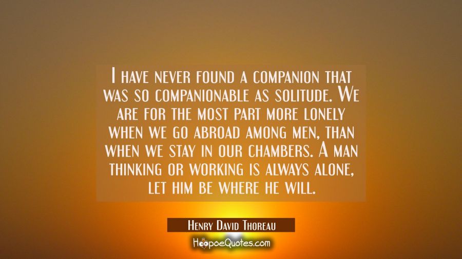 I have never found a companion that was so companionable as solitude. We are for the most part more Henry David Thoreau Quotes