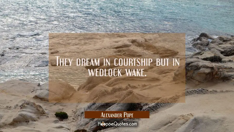 They dream in courtship but in wedlock wake. Alexander Pope Quotes