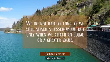 We do not hate as long as we still attach a lesser value but only when we attach an equal or a grea Friedrich Nietzsche Quotes