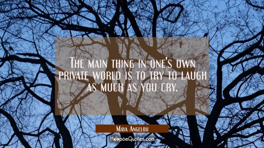 The main thing in one's own private world is to try to laugh as much as you cry. Maya Angelou Quotes