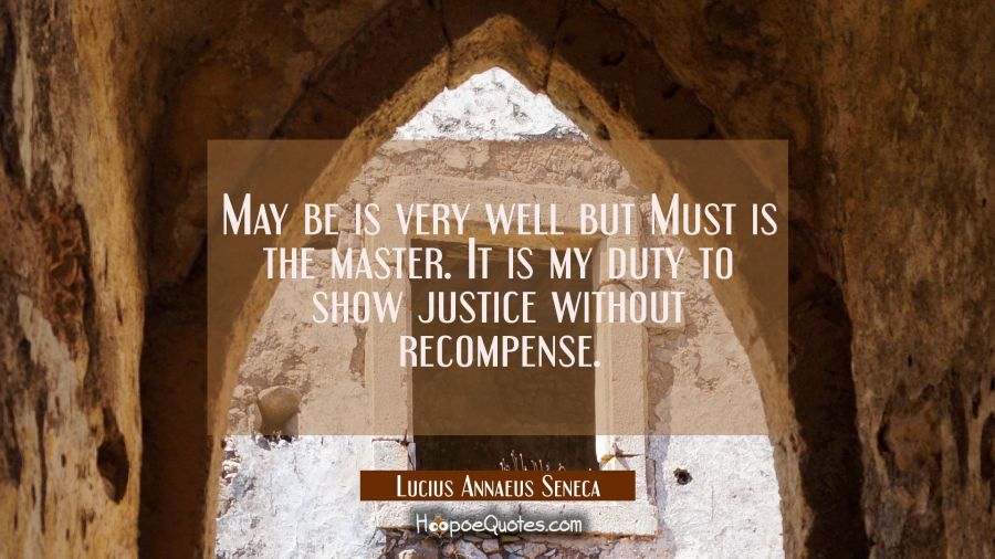 May be is very well but Must is the master. It is my duty to show justice without recompense. Lucius Annaeus Seneca Quotes