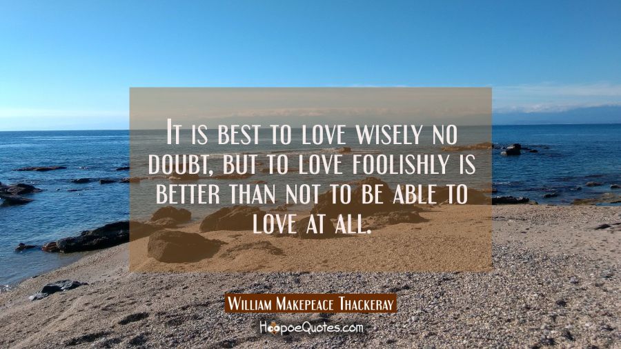It is best to love wisely no doubt, but to love foolishly is better than not to be able to love at  William Makepeace Thackeray Quotes