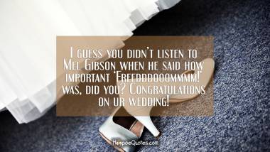 I guess you didn’t listen to Mel Gibson when he said how important ‘Freedddooommmm!’ was, did you? Congratulations on ur wedding! Wedding Quotes
