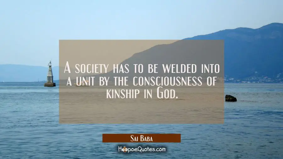 A society has to be welded into a unit by the consciousness of kinship in God. Sai Baba Quotes