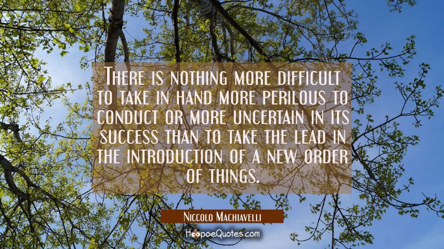 There is nothing more difficult to take in hand more perilous to conduct or more uncertain in its s Niccolo Machiavelli Quotes