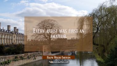 Every artist was first an amateur. Ralph Waldo Emerson Quotes
