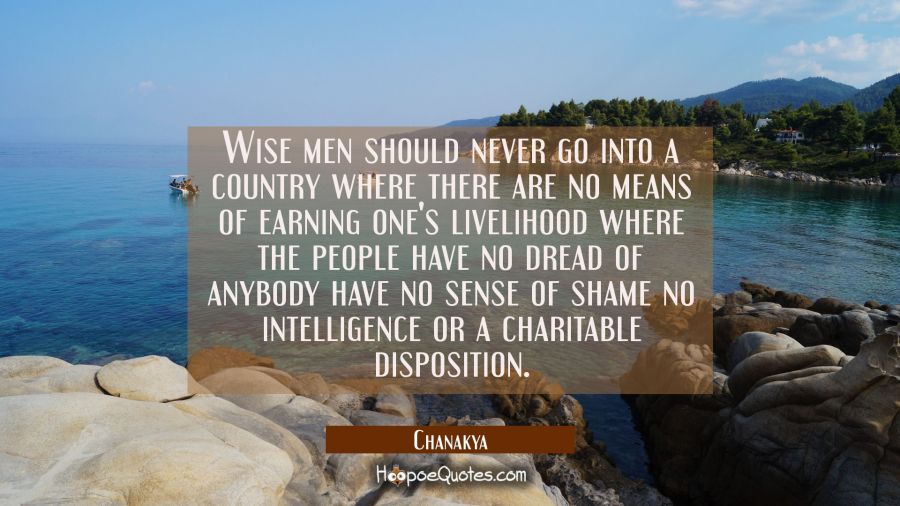 Wise men should never go into a country where there are no means of earning one's livelihood where  Chanakya Quotes