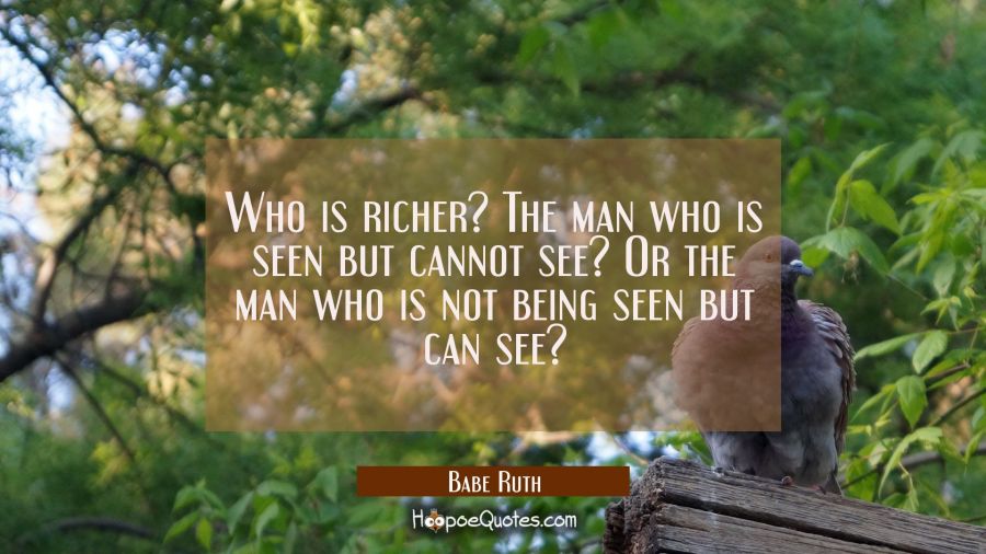 Who is richer? The man who is seen but cannot see? Or the man who is not being seen but can see? Babe Ruth Quotes