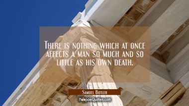 There is nothing which at once affects a man so much and so little as his own death.