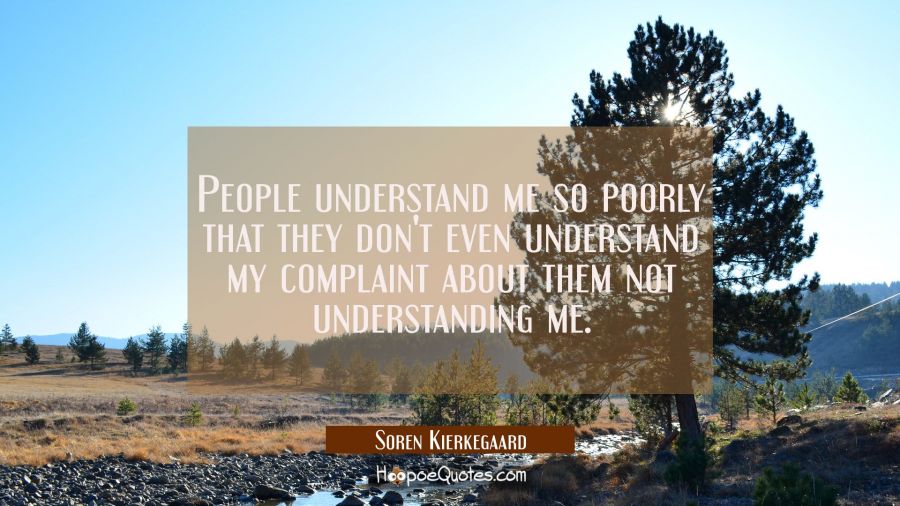 People understand me so poorly that they don't even understand my complaint about them not understa Soren Kierkegaard Quotes