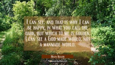 I can see and that is why I can be happy in what you call the dark but which to me is golden. I can Helen Keller Quotes