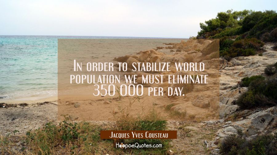In order to stabilize world population we must eliminate 350 000 per day. Jacques Yves Cousteau Quotes