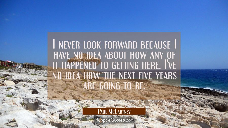 I never look forward because I have no idea about how any of it happened to getting here. I've no i Paul McCartney Quotes