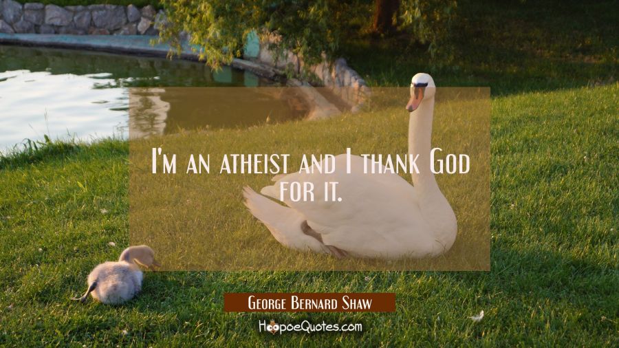 I'm an atheist and I thank God for it. George Bernard Shaw Quotes