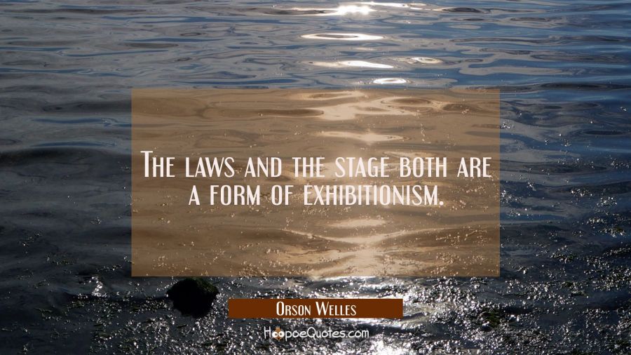 The laws and the stage both are a form of exhibitionism. Orson Welles Quotes