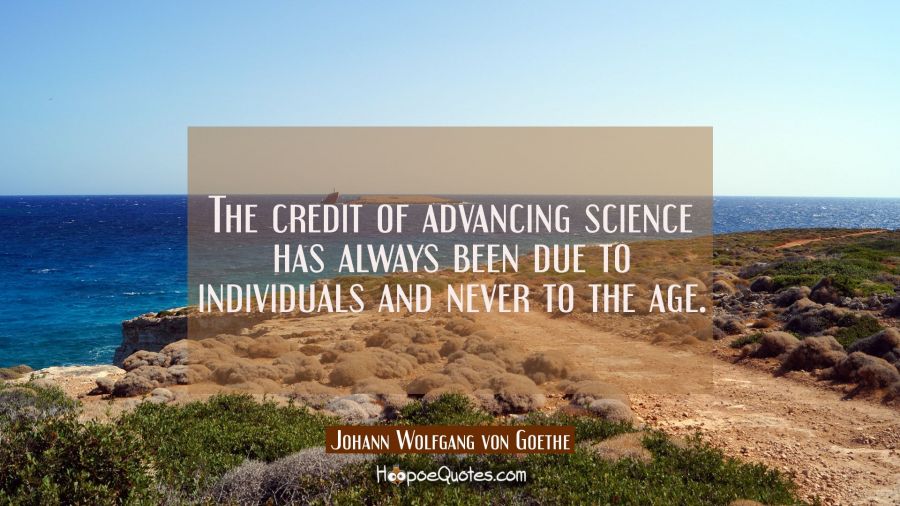 The credit of advancing science has always been due to individuals and never to the age. Johann Wolfgang von Goethe Quotes