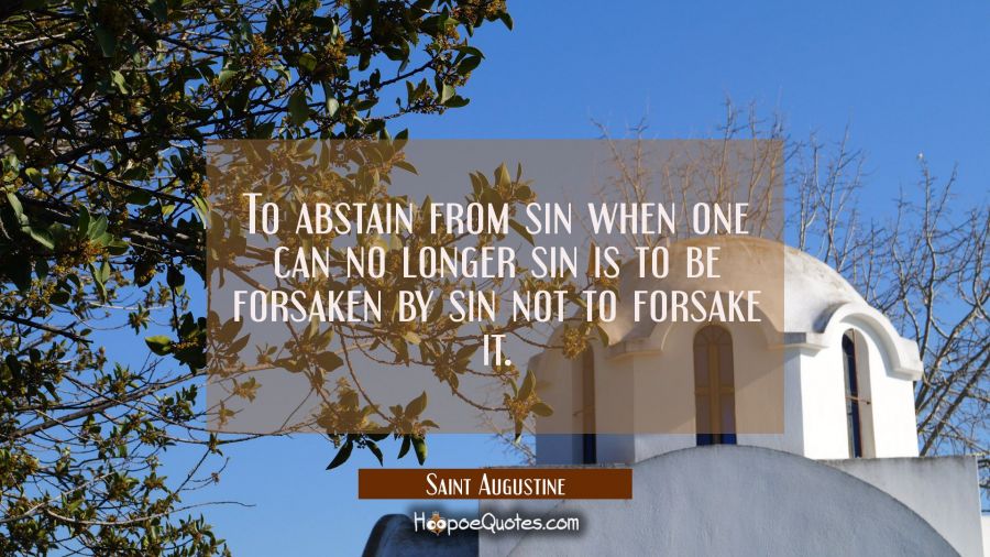 To abstain from sin when one can no longer sin is to be forsaken by sin not to forsake it. Saint Augustine Quotes