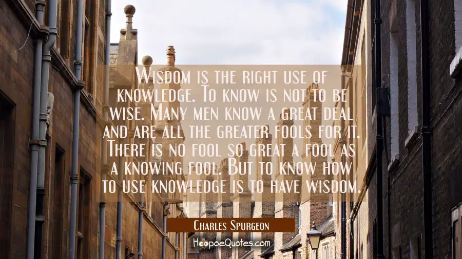 Wisdom is the right use of knowledge. To know is not to be wise. Many men know a great deal and are Charles Spurgeon Quotes