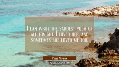 I can write the saddest poem of all tonight. I loved her, and sometimes she loved me too. Pablo Neruda Quotes