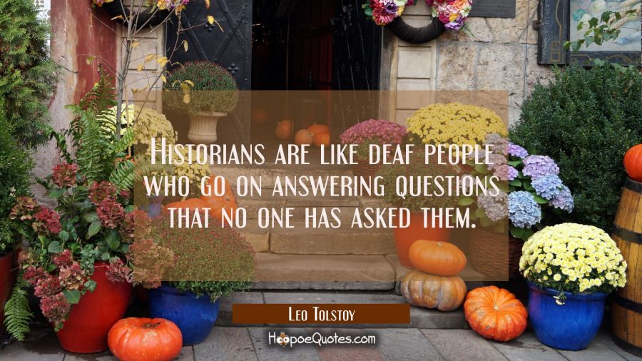 Historians are like deaf people who go on answering questions that no one has asked them. Leo Tolstoy Quotes