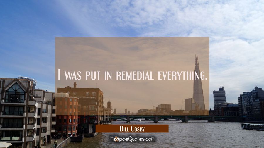 I was put in remedial everything. Bill Cosby Quotes