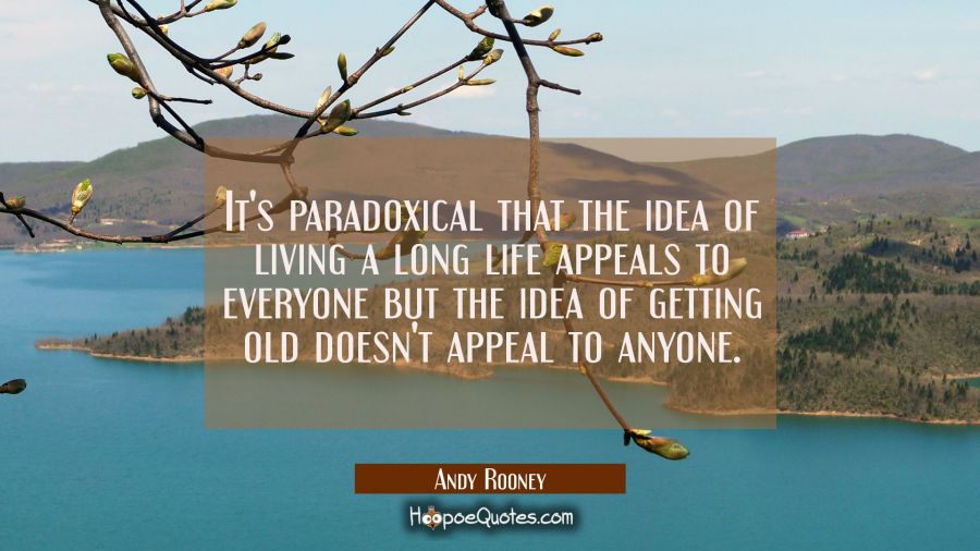 It's paradoxical that the idea of living a long life appeals to everyone but the idea of getting ol Andy Rooney Quotes