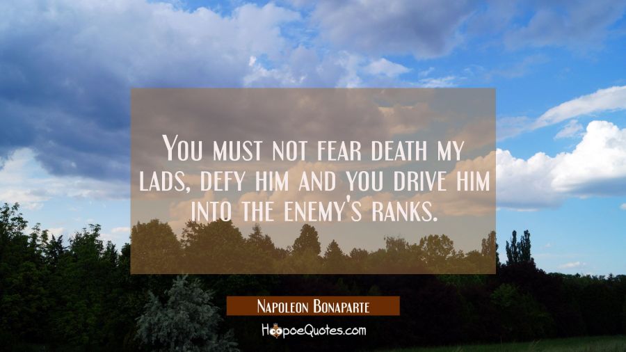 You must not fear death my lads, defy him and you drive him into the enemy's ranks. Napoleon Bonaparte Quotes