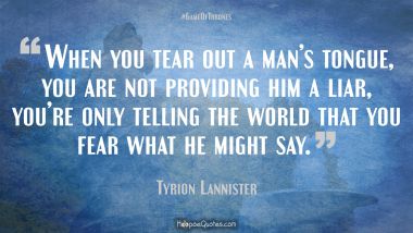 When you tear out a man’s tongue, you are not providing him a liar, you’re only telling the world that you fear what he might say.