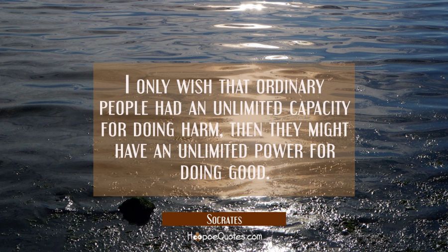 I only wish that ordinary people had an unlimited capacity for doing harm, then they might have an  Socrates Quotes