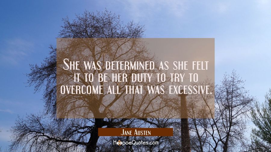 She was determined as she felt it to be her duty to try to overcome all that was excessive. Jane Austen Quotes