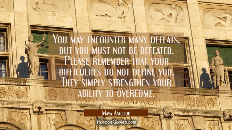 You may encounter many defeats but you must not be defeated. Please remember that your difficulties Maya Angelou Quotes